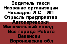 Водитель такси › Название организации ­ Чихладзе И.С., ИП › Отрасль предприятия ­ Автоперевозки › Минимальный оклад ­ 1 - Все города Работа » Вакансии   . Воронежская обл.,Воронеж г.
